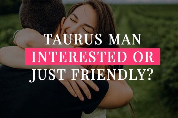 Taurus Man Interested or Just Friendly? Top 7 Ways to Tell