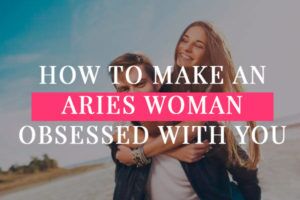 How To Make An Aries Woman Obsessed With You